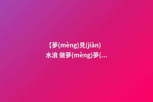 【夢(mèng)見(jiàn)水浪 做夢(mèng)夢(mèng)見(jiàn)海浪 夢(mèng)到海水】